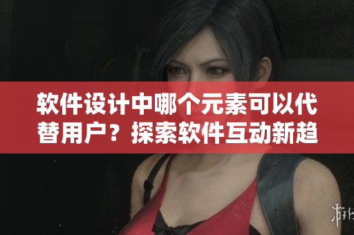 軟件設(shè)計中哪個元素可以代替用戶？探索軟件互動新趨勢！