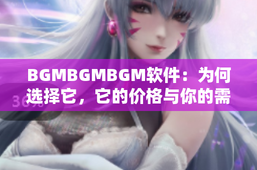 BGMBGMBGM軟件：為何選擇它，它的價格與你的需求完美匹配！