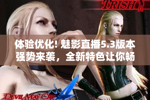 體驗優(yōu)化! 魅影直播5.3版本強勢來襲，全新特色讓你暢享直播樂趣