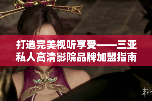 打造完美視聽享受——三亞私人高清影院品牌加盟指南（附圖片）