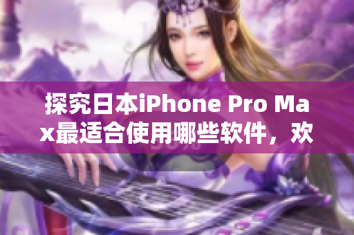 探究日本iPhone Pro Max最適合使用哪些軟件，歡迎參考！
