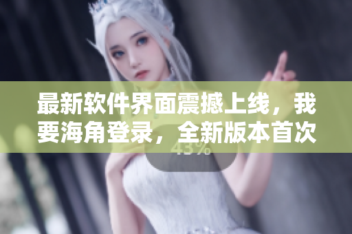 最新軟件界面震撼上線，我要海角登錄，全新版本首次亮相！