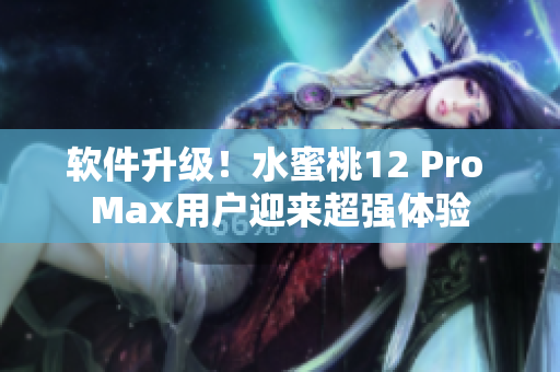 軟件升級(jí)！水蜜桃12 Pro Max用戶迎來(lái)超強(qiáng)體驗(yàn)