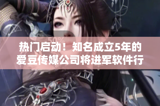 熱門啟動(dòng)！知名成立5年的愛豆傳媒公司將進(jìn)軍軟件行業(yè)！