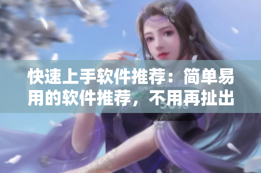 快速上手軟件推薦：簡(jiǎn)單易用的軟件推薦，不用再扯出技能樹