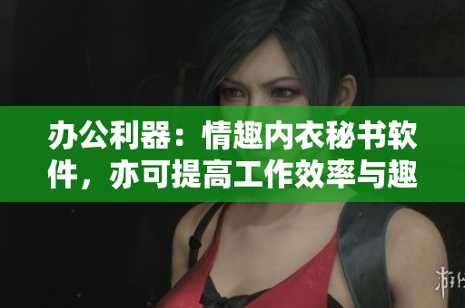 辦公利器：情趣內(nèi)衣秘書軟件，亦可提高工作效率與趣味性！