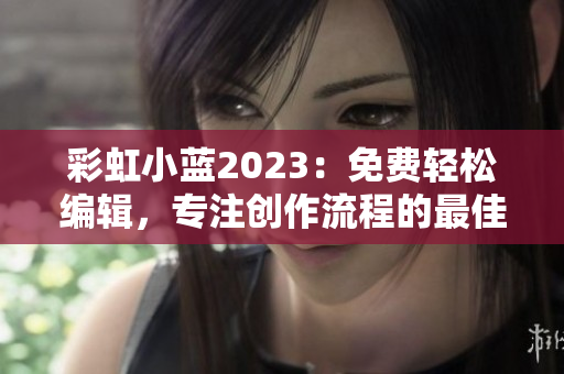 彩虹小藍2023：免費輕松編輯，專注創(chuàng)作流程的最佳軟件選擇