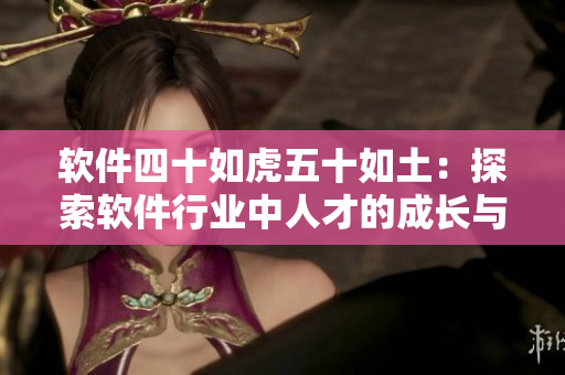 軟件四十如虎五十如土：探索軟件行業(yè)中人才的成長與挑戰(zhàn)