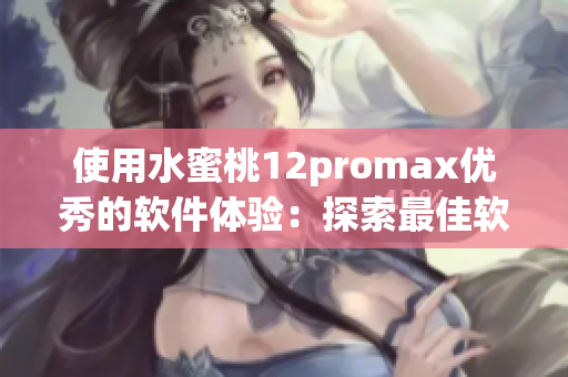 使用水蜜桃12promax優(yōu)秀的軟件體驗：探索最佳軟件推薦