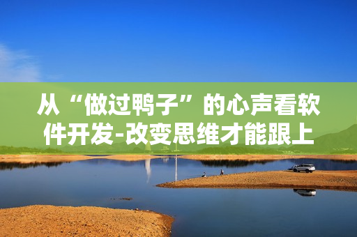 從“做過鴨子”的心聲看軟件開發(fā)-改變思維才能跟上步伐