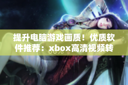 提升電腦游戲畫質(zhì)！優(yōu)質(zhì)軟件推薦：xbox高清視頻轉(zhuǎn)換線