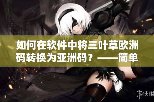 如何在軟件中將三葉草歐洲碼轉(zhuǎn)換為亞洲碼？——簡單易用的實用技巧