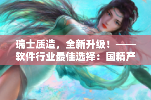 瑞士質(zhì)造，全新升級！——軟件行業(yè)最佳選擇：國精產(chǎn)品V2.0