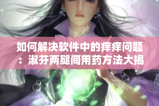 如何解決軟件中的癢癢問題：淑芬兩腿間用藥方法大揭秘！