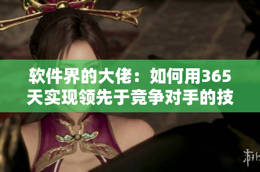 軟件界的大佬：如何用365天實現(xiàn)領(lǐng)先于競爭對手的技術(shù)創(chuàng)新？