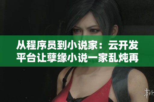 從程序員到小說家：云開發(fā)平臺讓孽緣小說一家亂燉再現(xiàn)江湖