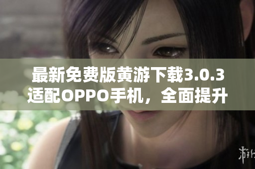 最新免費版黃游下載3.0.3適配OPPO手機，全面提升軟件使用體驗