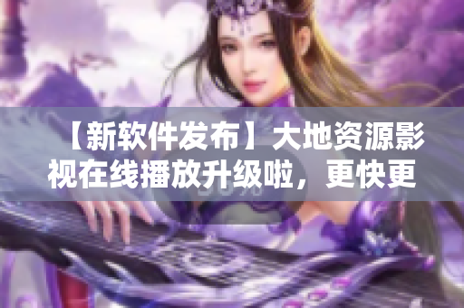 【新軟件發(fā)布】大地資源影視在線播放升級啦，更快更穩(wěn)定！