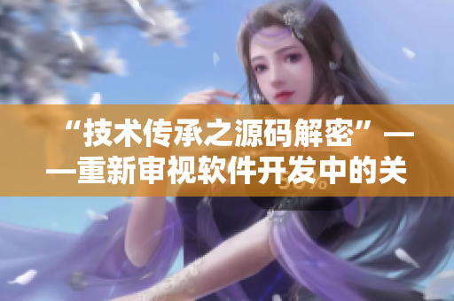 “技術(shù)傳承之源碼解密”——重新審視軟件開發(fā)中的關(guān)鍵性代碼細節(jié)