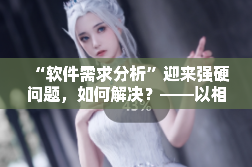 “軟件需求分析”迎來(lái)強(qiáng)硬問(wèn)題，如何解決？——以相親為例
