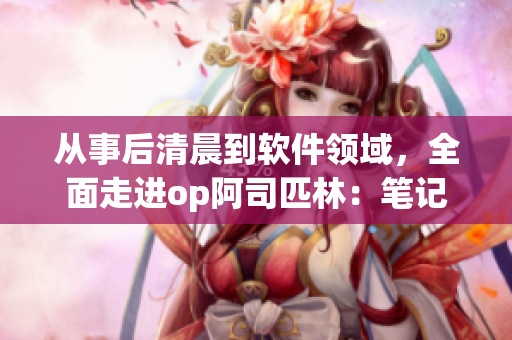 從事后清晨到軟件領(lǐng)域，全面走進(jìn)op阿司匹林：筆記本必備軟件推薦
