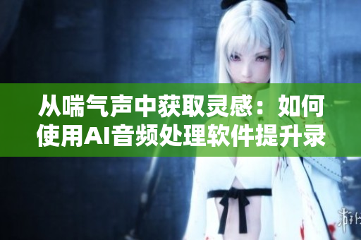 從喘氣聲中獲取靈感：如何使用AI音頻處理軟件提升錄音質(zhì)量？