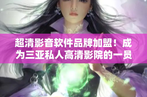 超清影音軟件品牌加盟！成為三亞私人高清影院的一員，盡享視聽盛宴！