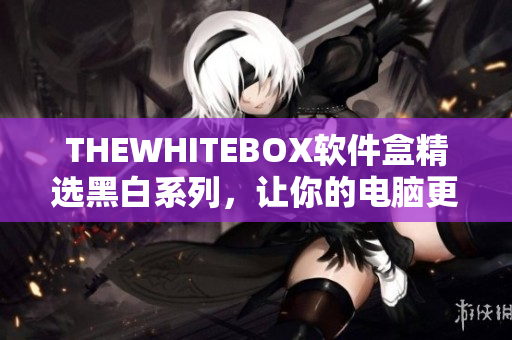 THEWHITEBOX軟件盒精選黑白系列，讓你的電腦更簡潔優(yōu)雅