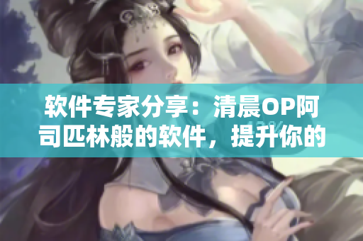 軟件專家分享：清晨OP阿司匹林般的軟件，提升你的效率與體驗