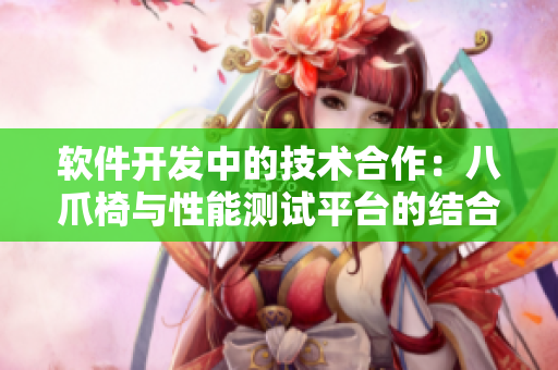 軟件開(kāi)發(fā)中的技術(shù)合作：八爪椅與性能測(cè)試平臺(tái)的結(jié)合