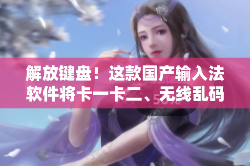 解放鍵盤！這款國(guó)產(chǎn)輸入法軟件將卡一卡二、無(wú)線亂碼說(shuō)再見(jiàn)！