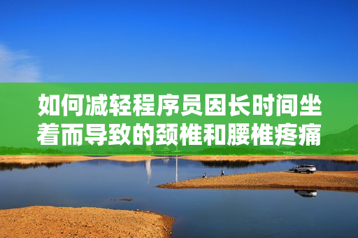 如何減輕程序員因長(zhǎng)時(shí)間坐著而導(dǎo)致的頸椎和腰椎疼痛問(wèn)題？