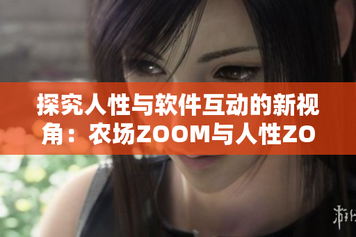 探究人性與軟件互動(dòng)的新視角：農(nóng)場(chǎng)ZOOM與人性ZOOM
