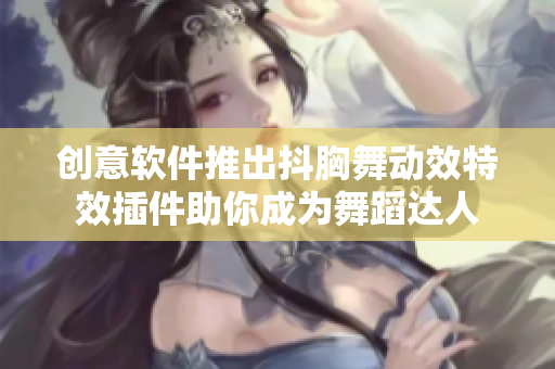 創(chuàng)意軟件推出抖胸舞動(dòng)效特效插件助你成為舞蹈達(dá)人