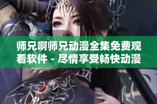 師兄啊師兄動(dòng)漫全集免費(fèi)觀看軟件 - 盡情享受暢快動(dòng)漫觀影體驗(yàn)