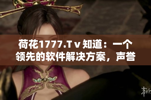 荷花1777.Tⅴ知道：一個(gè)領(lǐng)先的軟件解決方案，聲譽(yù)卓越的平臺(tái)。