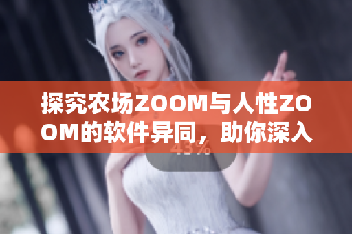 探究農(nóng)場ZOOM與人性ZOOM的軟件異同，助你深入理解人機交互