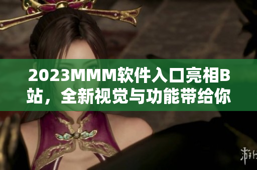 2023MMM軟件入口亮相B站，全新視覺與功能帶給你前所未有的使用體驗(yàn)！