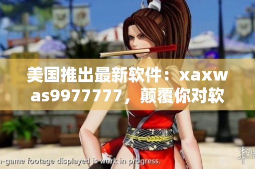 美國(guó)推出最新軟件：xaxwas9977777，顛覆你對(duì)軟件的認(rèn)知！