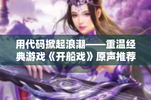用代碼掀起浪潮——重溫經(jīng)典游戲《開(kāi)船戲》原聲推薦