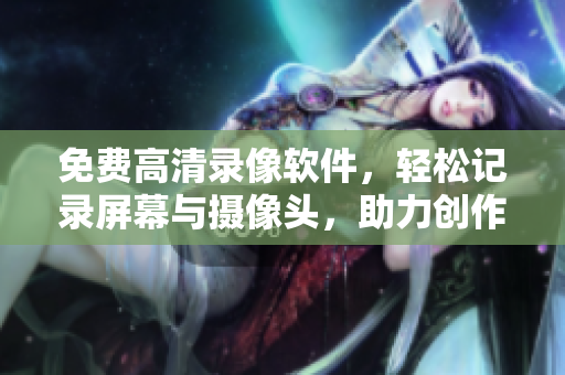 免費高清錄像軟件，輕松記錄屏幕與攝像頭，助力創(chuàng)作工作