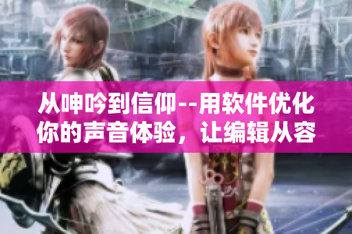 從呻吟到信仰--用軟件優(yōu)化你的聲音體驗(yàn)，讓編輯從容創(chuàng)作