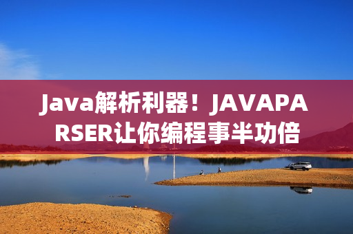 Java解析利器！JAVAPARSER讓你編程事半功倍