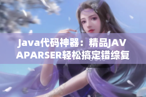 Java代碼神器：精品JAVAPARSER輕松搞定錯(cuò)綜復(fù)雜代碼