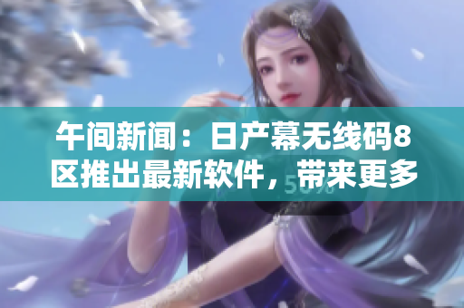 午間新聞：日產(chǎn)幕無(wú)線碼8區(qū)推出最新軟件，帶來(lái)更多自由體驗(yàn)