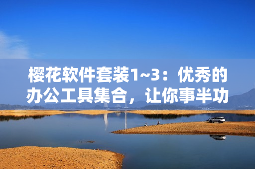 櫻花軟件套裝1~3：優(yōu)秀的辦公工具集合，讓你事半功倍