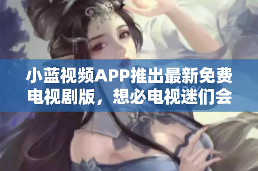 小藍(lán)視頻APP推出最新免費(fèi)電視劇版，想必電視迷們會(huì)更愛(ài)它啦！