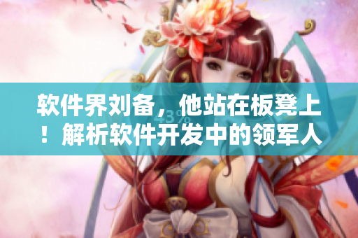 軟件界劉備，他站在板凳上！解析軟件開(kāi)發(fā)中的領(lǐng)軍人物創(chuàng)新思維方式