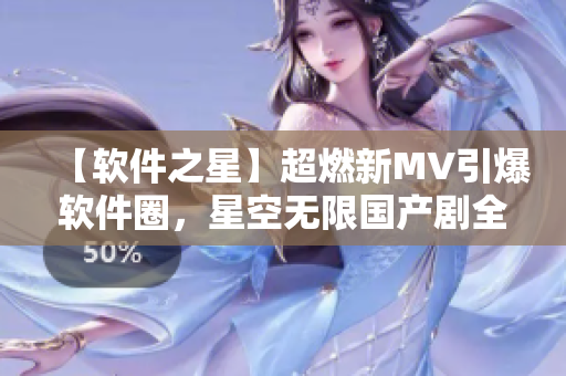 【軟件之星】超燃新MV引爆軟件圈，星空無(wú)限國(guó)產(chǎn)劇全新亮相！