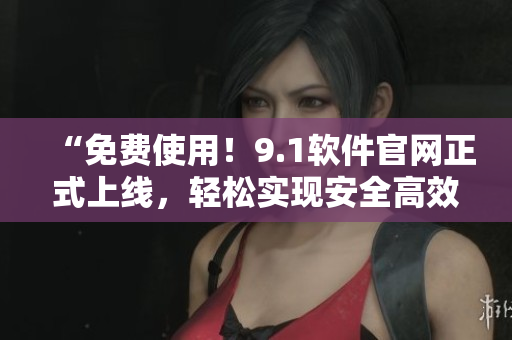 “免費(fèi)使用！9.1軟件官網(wǎng)正式上線，輕松實(shí)現(xiàn)安全高效的編寫(xiě)體驗(yàn)！”